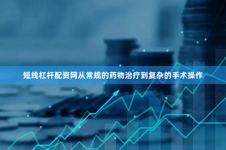 短线杠杆配资网从常规的药物治疗到复杂的手术操作