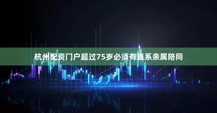 杭州配资门户超过75岁必须有直系亲属陪同