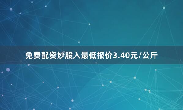 免费配资炒股入最低报价3.40元/公斤