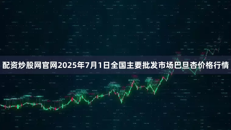配资炒股网官网2025年7月1日全国主要批发市场巴旦杏价格行情