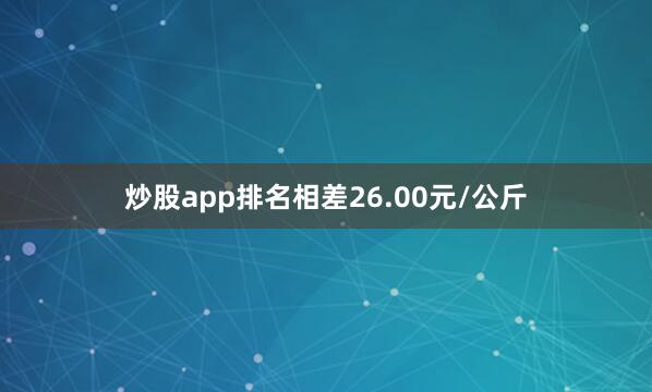 炒股app排名相差26.00元/公斤