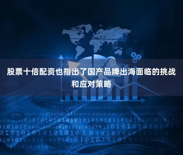 股票十倍配资也指出了国产品牌出海面临的挑战和应对策略