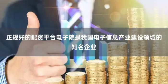 正规好的配资平台电子院是我国电子信息产业建设领域的知名企业
