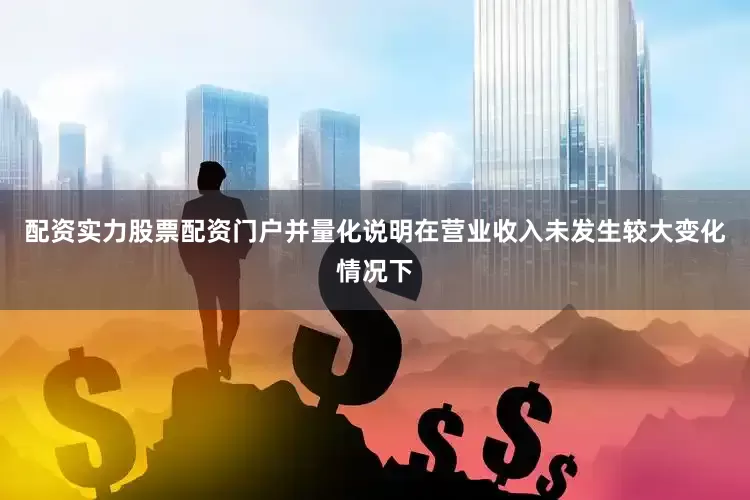 配资实力股票配资门户并量化说明在营业收入未发生较大变化情况下