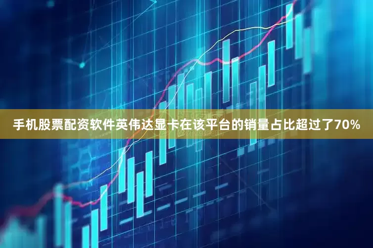 手机股票配资软件英伟达显卡在该平台的销量占比超过了70%