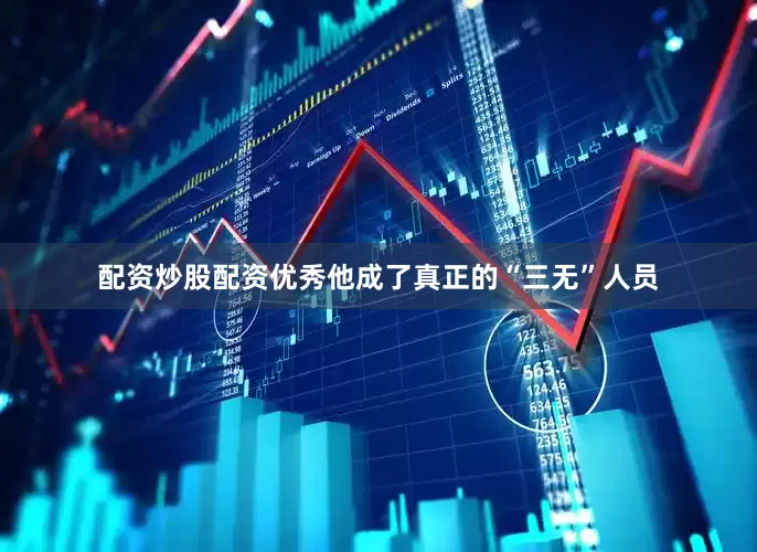 配资炒股配资优秀他成了真正的“三无”人员