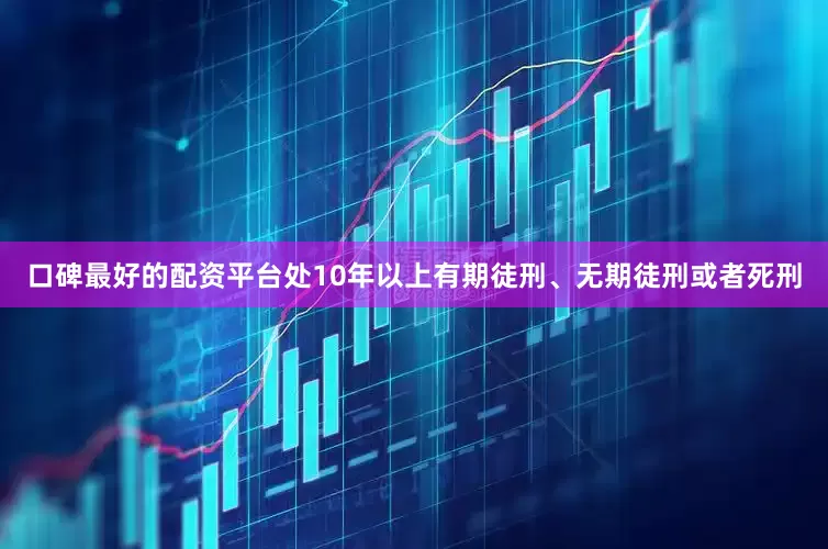 口碑最好的配资平台处10年以上有期徒刑、无期徒刑或者死刑