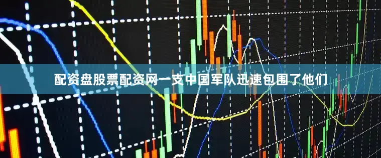 配资盘股票配资网一支中国军队迅速包围了他们