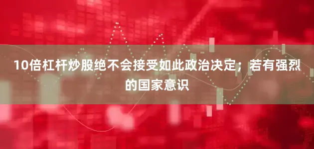 10倍杠杆炒股绝不会接受如此政治决定；若有强烈的国家意识