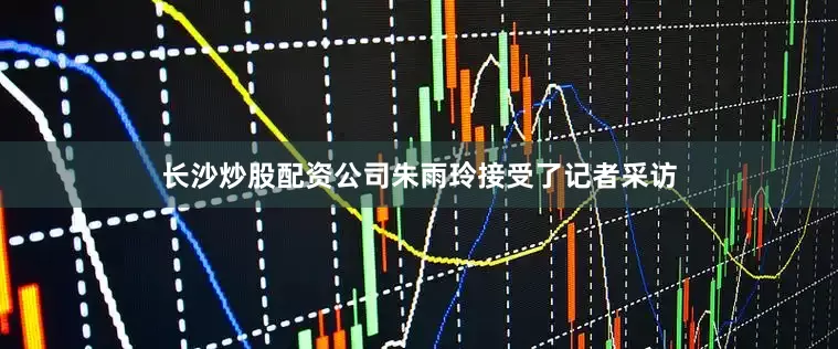 长沙炒股配资公司朱雨玲接受了记者采访