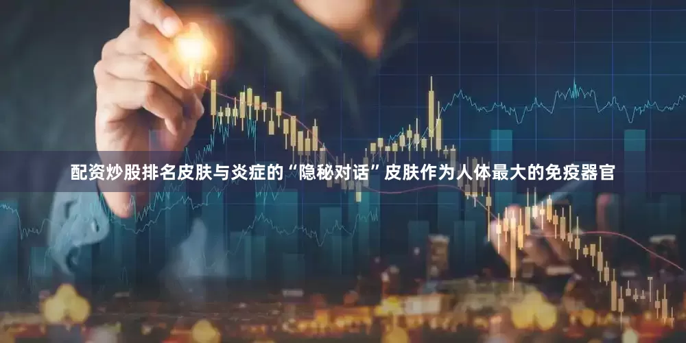 配资炒股排名皮肤与炎症的“隐秘对话”皮肤作为人体最大的免疫器官