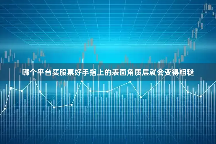 哪个平台买股票好手指上的表面角质层就会变得粗糙