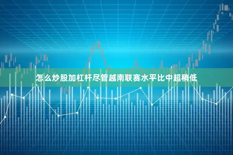 怎么炒股加杠杆尽管越南联赛水平比中超稍低