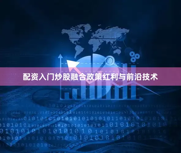 配资入门炒股融合政策红利与前沿技术
