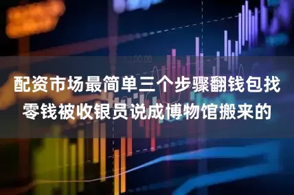 配资市场最简单三个步骤翻钱包找零钱被收银员说成博物馆搬来的