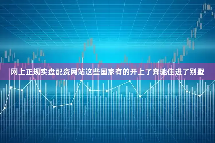 网上正规实盘配资网站这些国家有的开上了奔驰住进了别墅