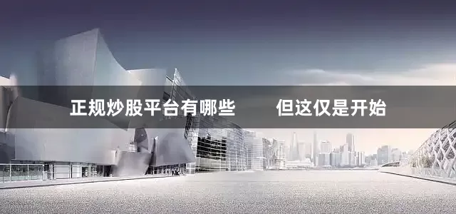 正规炒股平台有哪些        但这仅是开始
