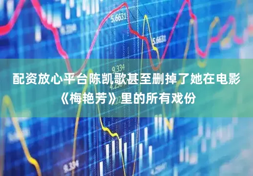 配资放心平台陈凯歌甚至删掉了她在电影《梅艳芳》里的所有戏份