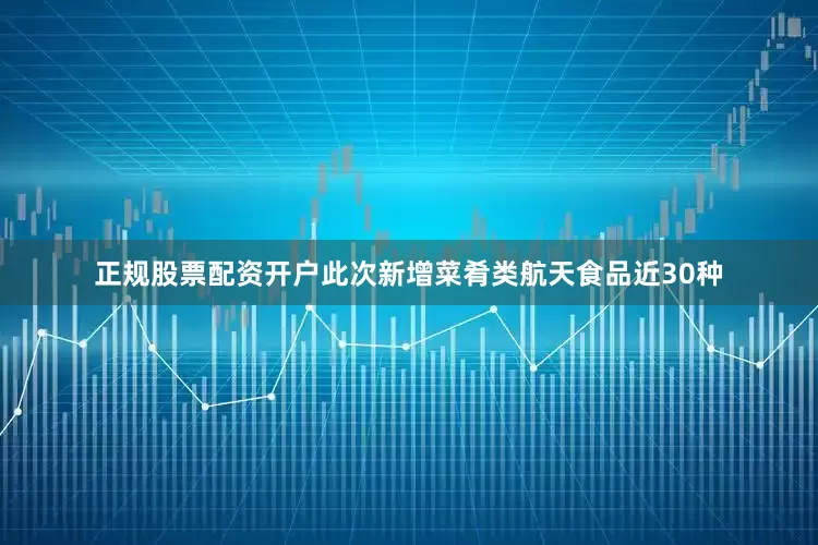 正规股票配资开户此次新增菜肴类航天食品近30种