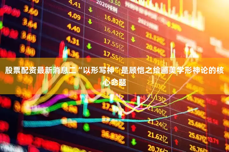 股票配资最新消息二“以形写神”是顾恺之绘画美学形神论的核心命题