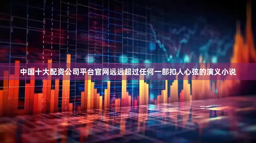 中国十大配资公司平台官网远远超过任何一部扣人心弦的演义小说