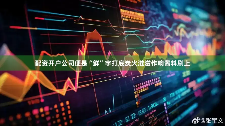 配资开户公司便是“鲜”字打底炭火滋滋作响酱料刷上