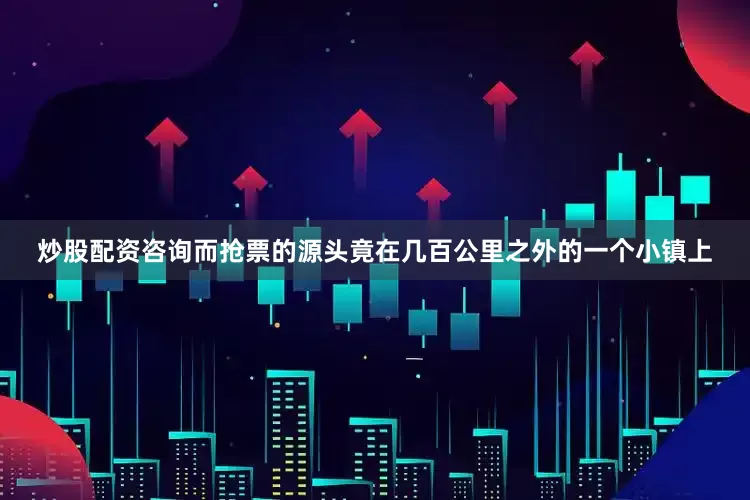 炒股配资咨询而抢票的源头竟在几百公里之外的一个小镇上