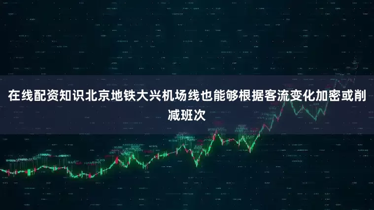 在线配资知识北京地铁大兴机场线也能够根据客流变化加密或削减班次
