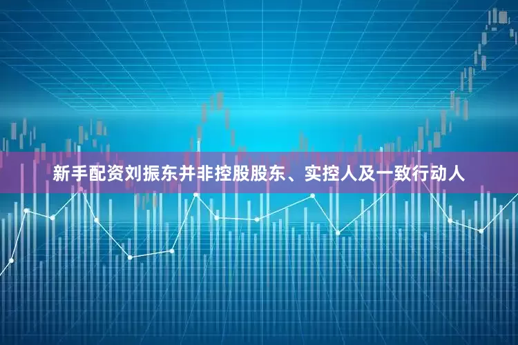 新手配资刘振东并非控股股东、实控人及一致行动人