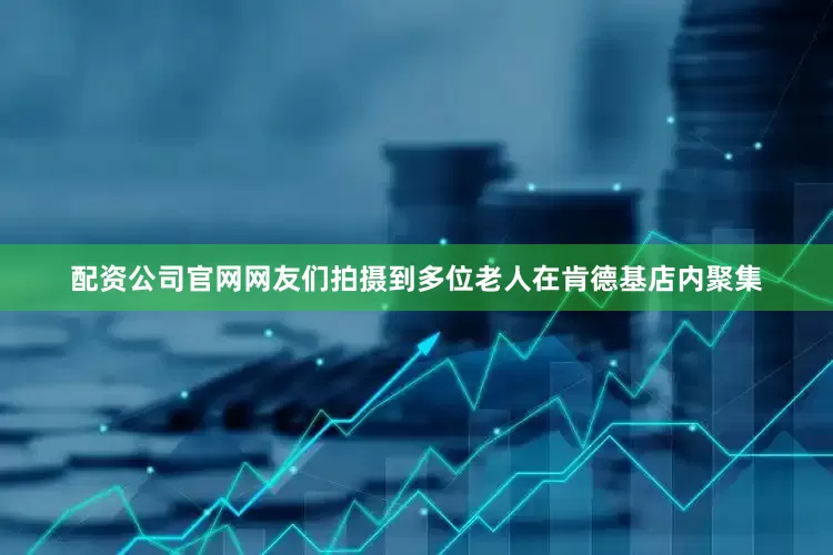 配资公司官网网友们拍摄到多位老人在肯德基店内聚集