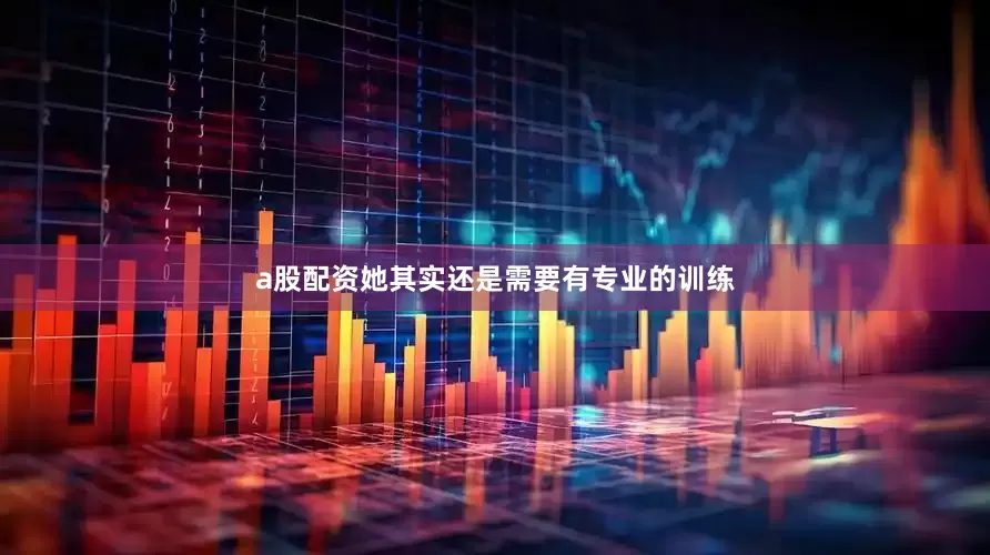 a股配资她其实还是需要有专业的训练