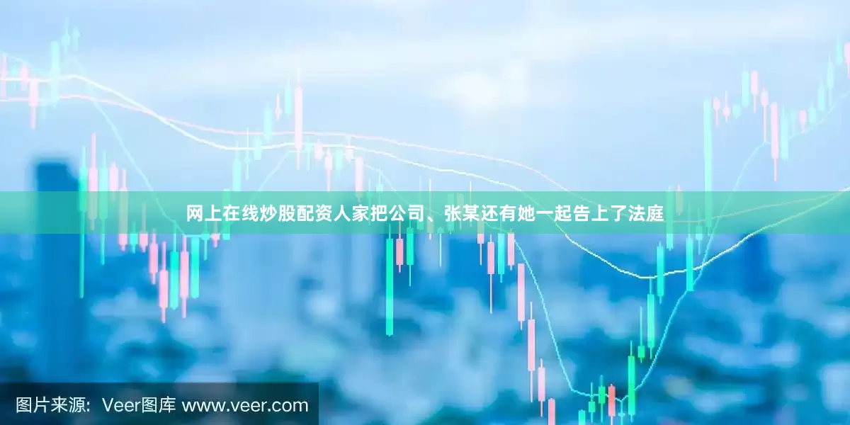 网上在线炒股配资人家把公司、张某还有她一起告上了法庭