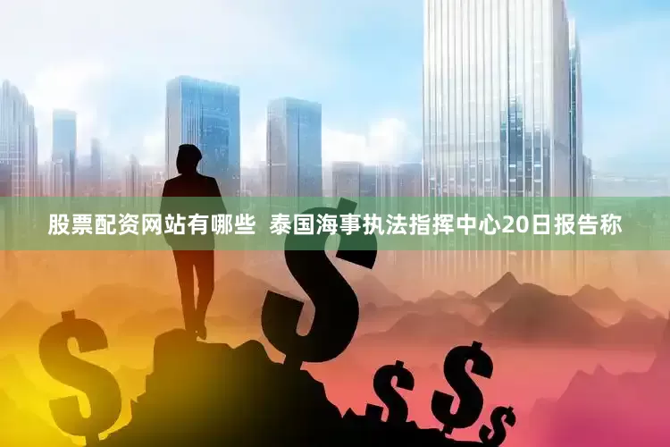 股票配资网站有哪些  泰国海事执法指挥中心20日报告称