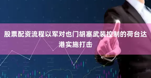 股票配资流程以军对也门胡塞武装控制的荷台达港实施打击