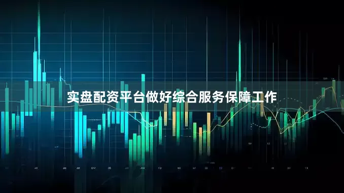 实盘配资平台做好综合服务保障工作