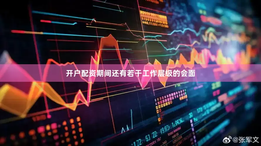 开户配资期间还有若干工作层级的会面