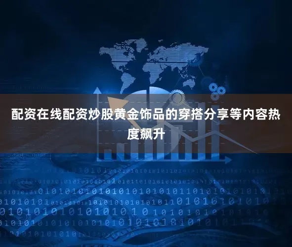 配资在线配资炒股黄金饰品的穿搭分享等内容热度飙升