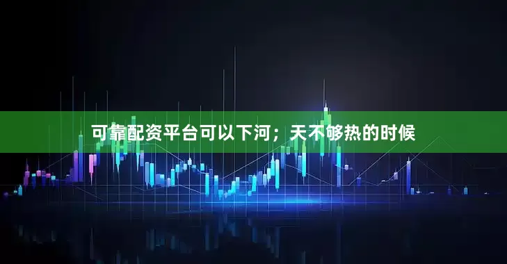 可靠配资平台可以下河；天不够热的时候