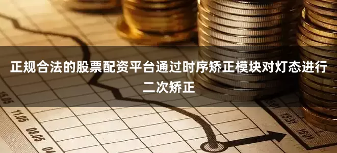 正规合法的股票配资平台通过时序矫正模块对灯态进行二次矫正