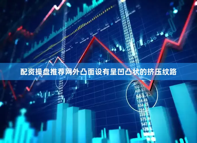 配资操盘推荐网外凸面设有呈凹凸状的挤压纹路