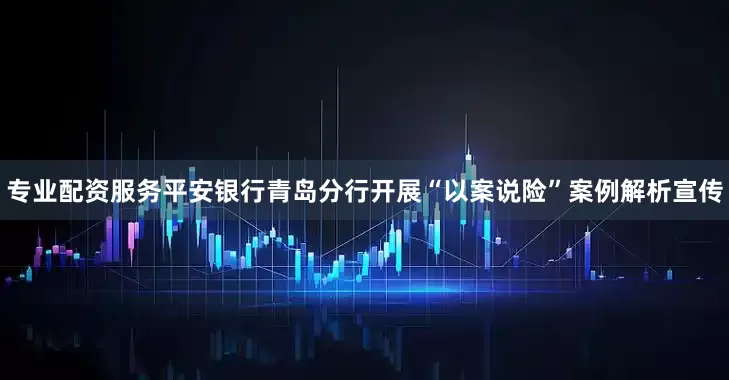 专业配资服务平安银行青岛分行开展“以案说险”案例解析宣传