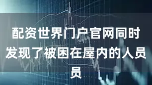 配资世界门户官网同时发现了被困在屋内的人员