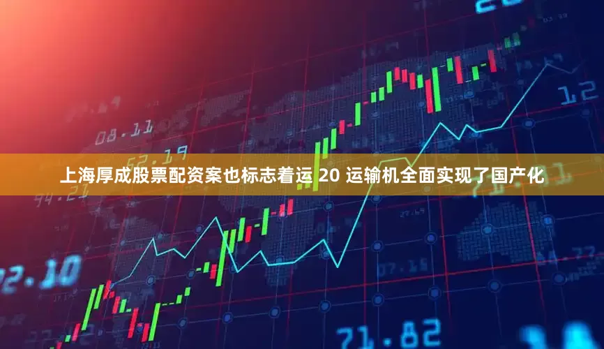 上海厚成股票配资案也标志着运 20 运输机全面实现了国产化