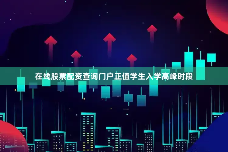 在线股票配资查询门户正值学生入学高峰时段