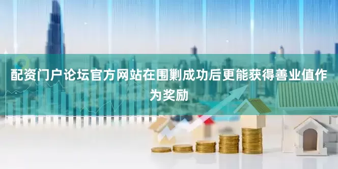配资门户论坛官方网站在围剿成功后更能获得善业值作为奖励