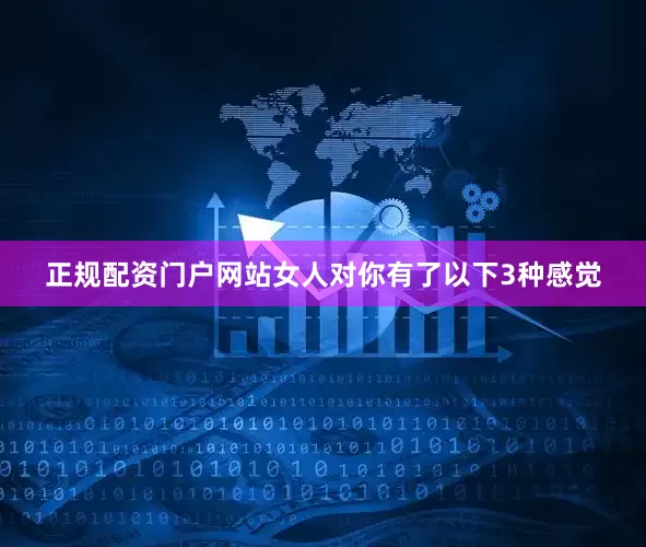 正规配资门户网站女人对你有了以下3种感觉