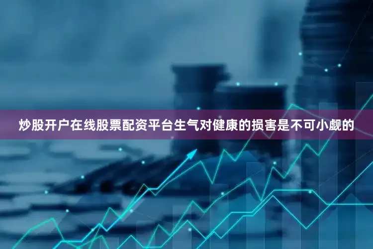 炒股开户在线股票配资平台生气对健康的损害是不可小觑的