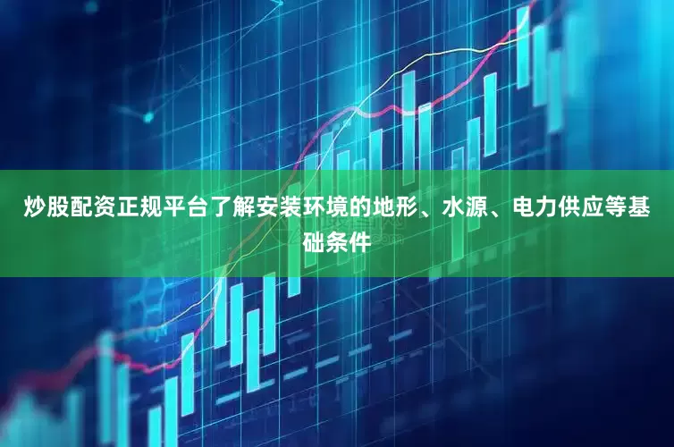 炒股配资正规平台了解安装环境的地形、水源、电力供应等基础条件