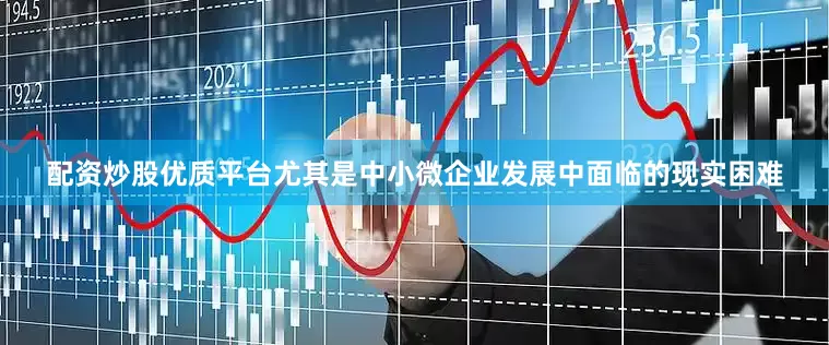 配资炒股优质平台尤其是中小微企业发展中面临的现实困难