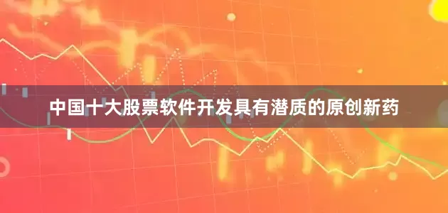 中国十大股票软件开发具有潜质的原创新药